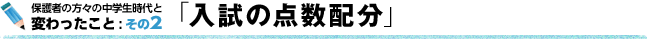 保護者の方々の中学生時代と変わったこと : その2 「入試の点数配分」