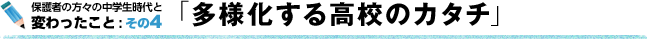 保護者の方々の中学生時代と変わったこと : その4 「多様化する高校のカタチ」